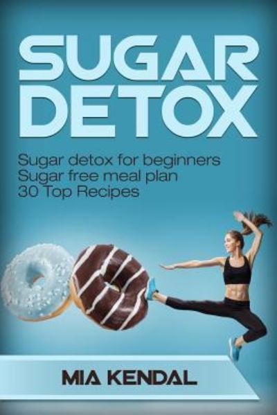 Cover for Mia Kendal · Sugar Detox. Sugar Detox for Beginners Sugar Free Meal Plan. 30 Top Recipes (Paperback Book) (2017)