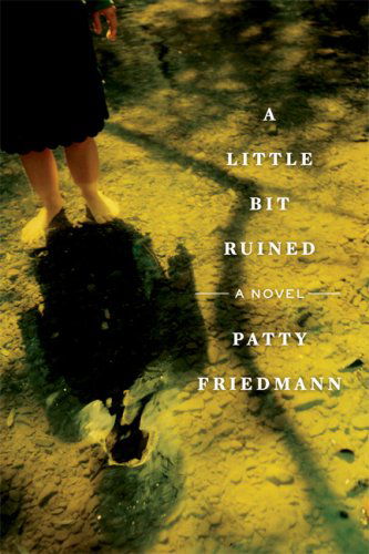 Cover for Patty Friedmann · A Little Bit Ruined: a Novel (Hardcover Book) [1st edition] (2007)