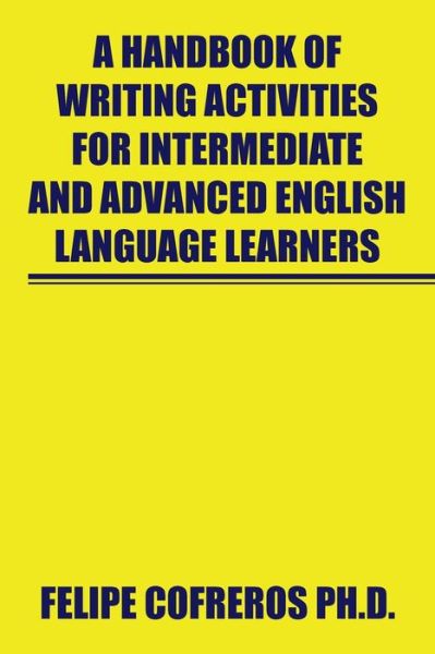 A Handbook of Writing Activities for Intermediate and Advanced English Language Learners - Felipe Cofreros - Kirjat - XLIBRIS US - 9781664111455 - perjantai 22. lokakuuta 2021