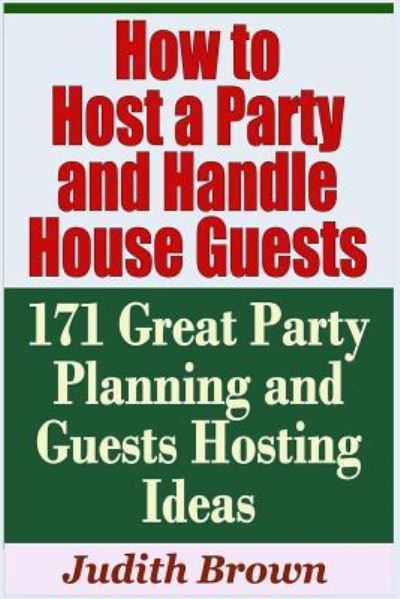 Cover for Judith Brown · How to Host a Party and Handle House Guests - 171 Great Party Planning and Guests Hosting Ideas (Paperback Book) (2019)