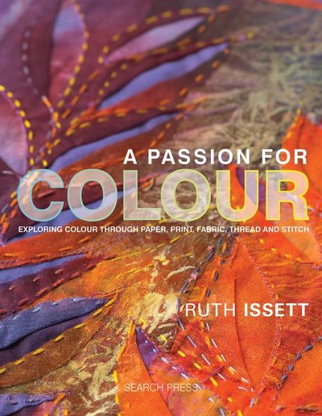 Cover for Ruth Issett · A Passion for Colour: Exploring Colour Through Paper, Print, Fabric, Thread and Stitch - Textile Art (Hardcover Book) (2013)