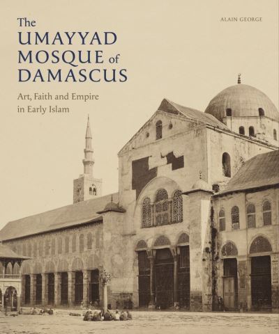 Cover for Alain George · The Umayyad Mosque of Damascus: Art, Faith and Empire in Early Islam - Gingko Library Art Series (Hardcover Book) (2021)