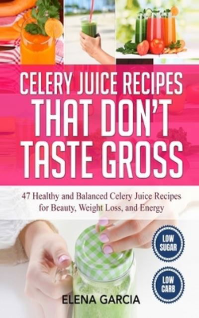 Cover for Elena Garcia · Celery Juice Recipes That Don't Taste Gross: 47 Healthy and Balanced Celery Juice Recipes for Beauty, Weight Loss and Energy - Celery, Celery Juice, Juicing (Inbunden Bok) (2020)