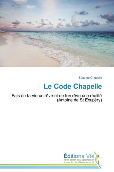 Le Code Chapelle: Fais De Ta Vie Un Rêve et De Ton Rêve Une Réalité (Antoine De St Exupéry) (French Edition) - Béatrice Chapelle - Books - Éditions Vie - 9783639696455 - February 28, 2018