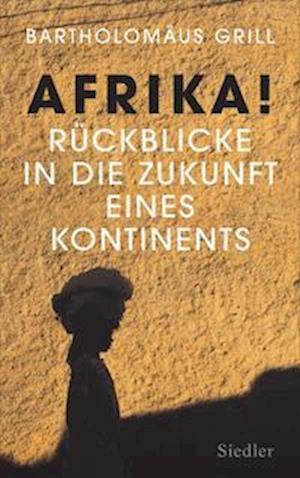 Afrika! Rückblicke in die Zukunft eines Kontinents - Bartholomäus Grill - Books - Siedler Verlag - 9783827501455 - September 27, 2021