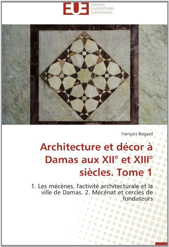 Cover for François Bogard · Architecture et Décor À Damas Aux Xii° et Xiii° Siècles. Tome 1: 1. Les Mécènes, L'activité Architecturale et La Ville De Damas. 2. Mécénat et Cercles De Fondateurs (Paperback Book) [French edition] (2018)