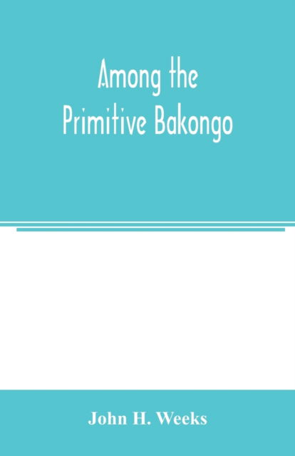 Among the primitive Bakongo; a record of thirty years' close intercourse with the Bakongo and other tribes of equatorial Africa, with a description of their habits, customs & religious beliefs - John H. Weeks - Bøger - Alpha Editions - 9789354003455 - 2. marts 2000