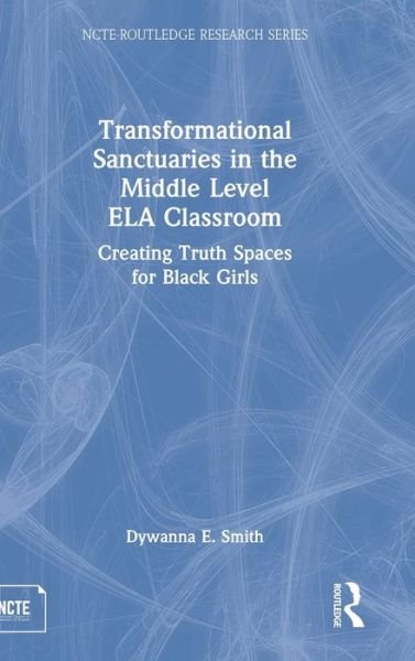 Cover for Dywanna Smith · Transformational Sanctuaries in the Middle Level ELA Classroom: Creating Truth Spaces for Black Girls - NCTE-Routledge Research Series (Hardcover Book) (2022)