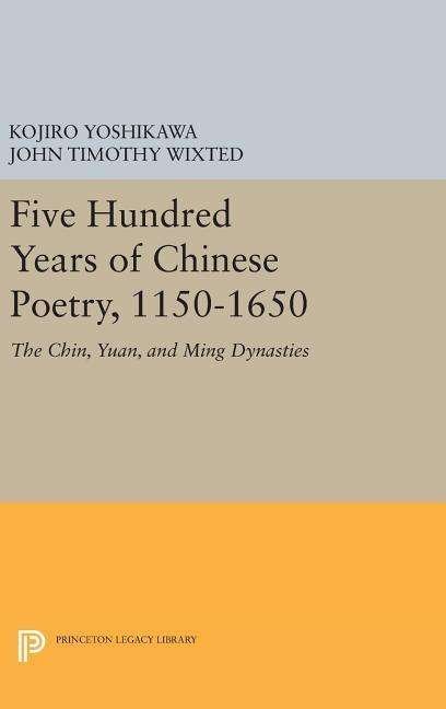 Cover for Kojiro Yoshikawa · Five Hundred Years of Chinese Poetry, 1150-1650: The Chin, Yuan, and Ming Dynasties - Princeton Legacy Library (Inbunden Bok) (2016)