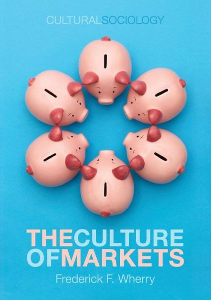 Cover for Wherry, Frederick F. (University of Michigan) · The Culture of Markets - Cultural Sociology (Paperback Book) (2011)