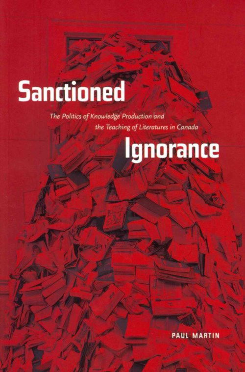 Sanctioned Ignorance: The Politics of Knowledge Production and the Teaching of the Literatures of Canada - Paul Martin - Books - University of Alberta Press - 9780888645456 - November 7, 2013