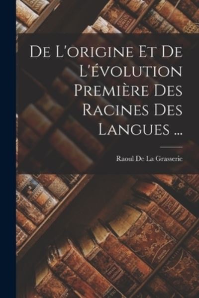 Cover for Raoul De La Grasserie · De l'origine et de l'évolution Première des Racines des Langues ... (Book) (2022)