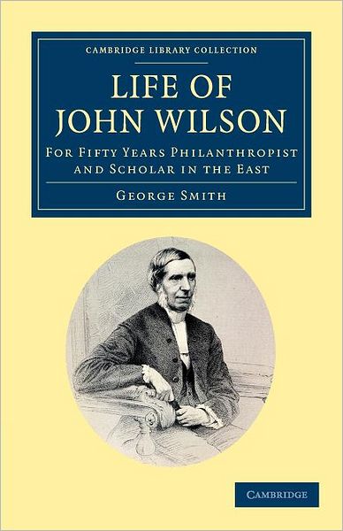 Cover for George Smith · Life of John Wilson, D.D. F.R.S.: For Fifty Years Philanthropist and Scholar in the East - Cambridge Library Collection - South Asian History (Paperback Book) (2012)