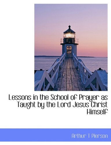 Cover for Arthur Tappan Pierson · Lessons in the School of Prayer as Taught by the Lord Jesus Christ Himself (Hardcover Book) (2009)