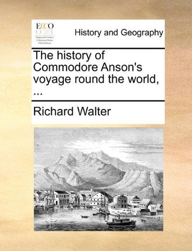 The History of Commodore Anson's Voyage Round the World, ... - Richard Walter - Books - Gale ECCO, Print Editions - 9781140784456 - May 27, 2010