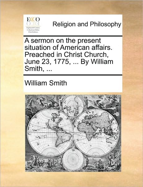 A Sermon on the Present Situation of American Affairs. Preached in Christ Church, June 23, 1775, ... by William Smith, ... - Smith, William, Jr. - Books - Gale Ecco, Print Editions - 9781170020456 - June 10, 2010