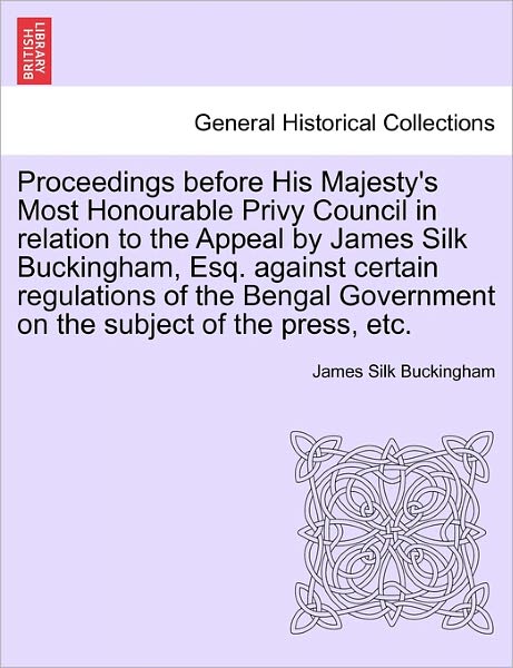 Cover for James Silk Buckingham · Proceedings Before His Majesty's Most Honourable Privy Council in Relation to the Appeal by James Silk Buckingham, Esq. Against Certain Regulations of (Paperback Book) (2011)