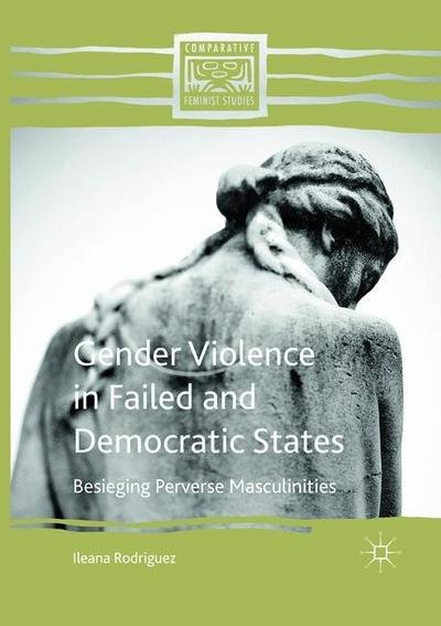 Cover for Ileana Rodriguez · Gender Violence in Failed and Democratic States: Besieging Perverse Masculinities - Comparative Feminist Studies (Paperback Bog) [Softcover reprint of the original 1st ed. 2016 edition] (2018)