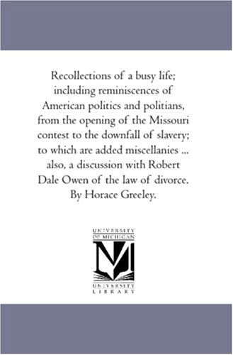 Cover for Horace Greeley · Recollections of a Busy Life; Including Reminiscences of American Politics and Politians, from the Opening of the Missouri Contest to the Downfall of ... with Robert Dale Owen of the Law of Divor (Paperback Book) (2006)