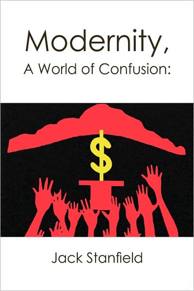 Modernity, a World of Confusion: Effects - Jack Stanfield - Books - Xlibris - 9781436328456 - April 26, 2008