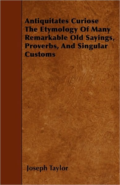 Antiquitates Curiose The Etymology Of Many Remarkable Old Sayings, Proverbs, And Singular Customs - Joseph Taylor - Books - Read Books - 9781445551456 - March 30, 2010