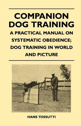 Companion Dog Training - a Practical Manual on Systematic Obedience; Dog Training in World and Picture - Hans Tossutti - Books - Pohl Press - 9781446509456 - November 15, 2010