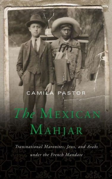 Cover for Camila Pastor · The Mexican Mahjar: Transnational Maronites, Jews, and Arabs under the French Mandate (Hardcover Book) (2017)