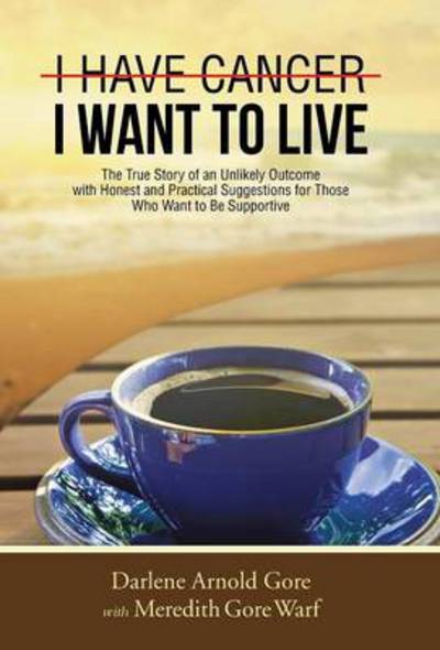 Cover for Darlene Arnold Gore · I Have Cancer. I Want to Live.: the True Story of an Unlikely Outcome with Honest and Practical Suggestions for Those Who Want to Be Supportive (Hardcover Book) (2014)