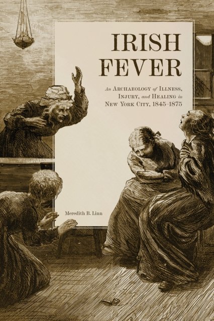 Cover for Meredith Linn · Irish Fever: An Archaeology of Illness, Injury, and Healing in New York City, 1845-1875 (Hardcover Book) (2024)