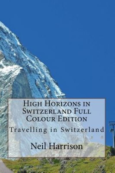 High Horizons in Switzerland Full Colour Edition - Neil Harrison - Books - Createspace Independent Publishing Platf - 9781978073456 - October 6, 2017