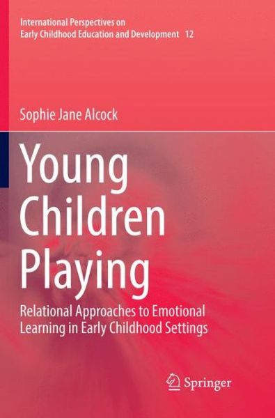 Cover for Sophie Jane Alcock · Young Children Playing: Relational Approaches to Emotional Learning in Early Childhood Settings - International Perspectives on Early Childhood Education and Development (Paperback Book) [Softcover reprint of the original 1st ed. 2016 edition] (2018)