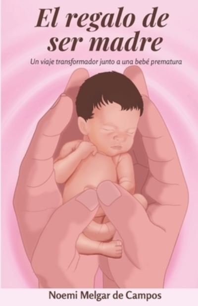 Cover for Noemi Melgar de Campos · El regalo de ser madre: Un viaje transformador junto a una bebe prematura (Paperback Book) (2021)