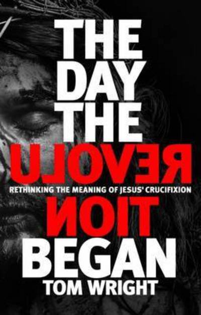 Cover for Tom Wright · The Day the Revolution Began: Rethinking the Meaning of Jesus' Crucifixion (Inbunden Bok) (2016)