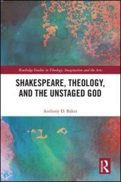 Cover for Baker, Anthony D. (Seminary of the Southwest, USA) · Shakespeare, Theology, and the Unstaged God - Routledge Studies in Theology, Imagination and the Arts (Hardcover Book) (2019)