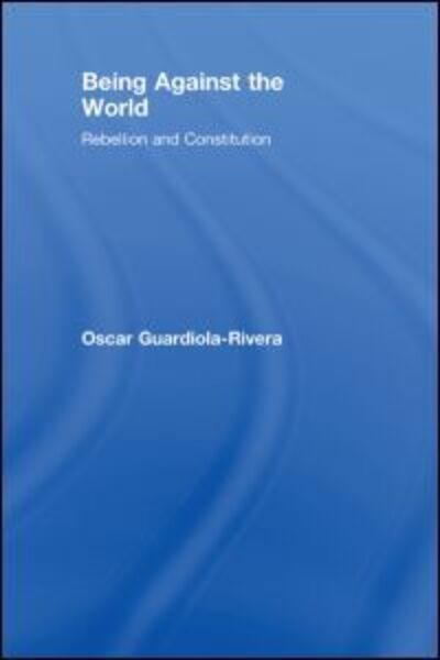 Being Against the World: Rebellion and Constitution - Birkbeck Law Press - Oscar Guardiola-Rivera - Books - Taylor & Francis Ltd - 9780415459457 - July 15, 2008