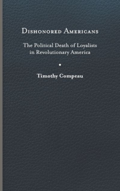 Cover for Timothy Compeau · Dishonored Americans: The Political Death of Loyalists in Revolutionary America - The Revolutionary Age (Hardcover Book) (2023)
