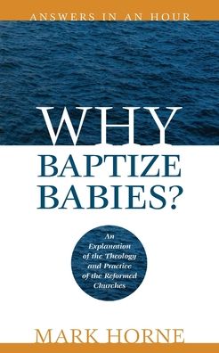 Why Baptize Babies?: An Explanation of the Theology and Practice of the Reformed Churches - Answers in an Hour - Mark Horne - Books - Athanasius Press - 9780975391457 - June 1, 2007