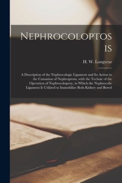 Cover for H W (Howard Williams) 18 Longyear · Nephrocoloptosis: a Description of the Nephrocologic Ligament and Its Action in the Causation of Nephroptosis, With the Technic of the Operation of Nephrocolopexy, in Which the Nephrocolic Ligament is Utilized to Immobilize Both Kidney and Bowel (Paperback Book) (2021)
