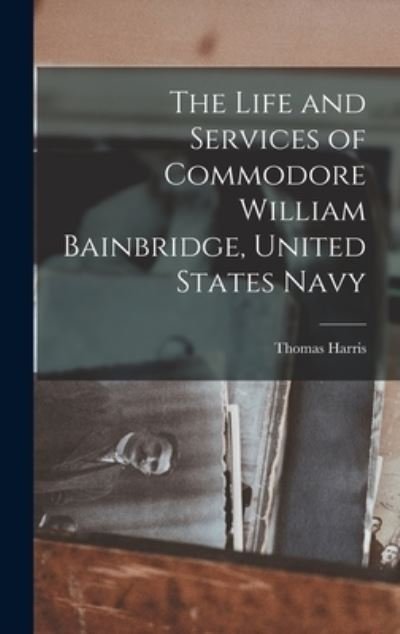 Cover for Thomas Harris · Life and Services of Commodore William Bainbridge, United States Navy (Book) (2022)