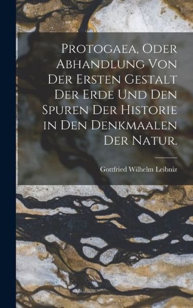 Cover for Gottfried Wilhelm Leibniz · Protogaea, Oder Abhandlung Von der Ersten Gestalt der Erde und Den Spuren der Historie in Den Denkmaalen der Natur (Buch) (2022)