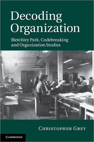 Cover for Grey, Christopher (University of Warwick) · Decoding Organization: Bletchley Park, Codebreaking and Organization Studies (Innbunden bok) (2012)