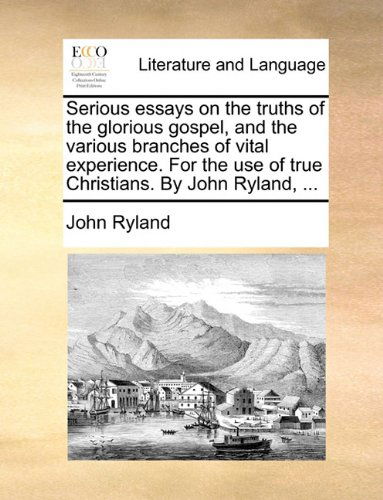 Serious Essays on the Truths of the Glorious Gospel, and the Various Branches of Vital Experience. for the Use of True Christians. by John Ryland, ... - John Ryland - Books - Gale ECCO, Print Editions - 9781140703457 - May 27, 2010