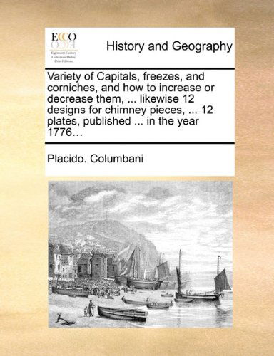 Variety of Capitals, Freezes, and Corniches, and How to Increase or Decrease Them, ... Likewise 12 Designs for Chimney Pieces, ... 12 Plates, Published ... in the Year 1776... - Placido. Columbani - Bücher - Gale ECCO, Print Editions - 9781140732457 - 27. Mai 2010