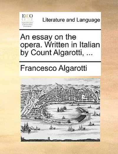 An Essay on the Opera. Written in Italian by Count Algarotti, ... - Francesco Algarotti - Books - Gale Ecco, Print Editions - 9781170391457 - May 29, 2010