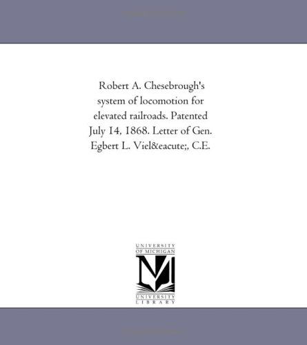 Robert A. Chesebrough's System of Locomotion for Elevated Railroads. Patented July 14, 1868. Letter of Gen. Egbert L. Vielé, C.e. - Michigan Historical Reprint Series - Books - Scholarly Publishing Office, University - 9781418192457 - August 19, 2011