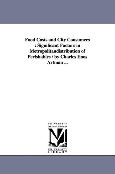 Cover for Michigan Historical Reprint Series · Food Costs and City Consumers : Significant Factors in Metropolitandistribution of Perishables / by Charles Enos Artman ... (Paperback Book) (2006)