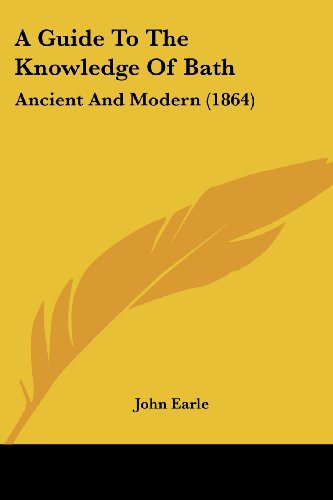 A Guide to the Knowledge of Bath: Ancient and Modern (1864) - John Earle - Books - Kessinger Publishing, LLC - 9781436730457 - June 29, 2008