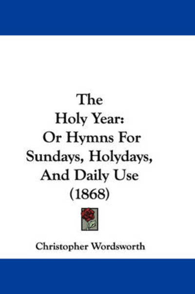 Cover for Christopher Wordsworth · The Holy Year: or Hymns for Sundays, Holydays, and Daily Use (1868) (Paperback Book) (2008)