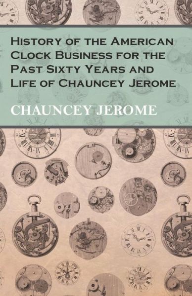 Cover for Chauncey Jerome · History of the American Clock Business for the Past Sixty Years and Life of Chauncey Jerome (Paperback Bog) (2016)