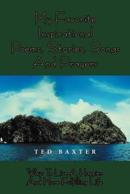 Cover for Ted Baxter · My Favorite Inspirational Poems, Stories, Songs and Prayers: Ways to Live a Happier and More Fulfilling Life (Paperback Book) (2012)
